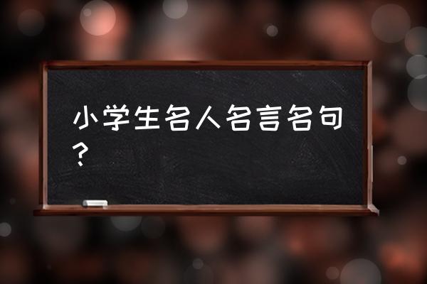 名言名句小学生 小学生名人名言名句？