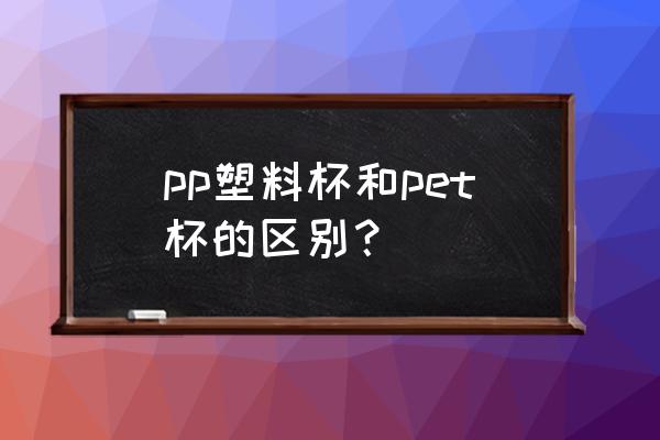 pp塑料瓶 pp塑料杯和pet杯的区别？