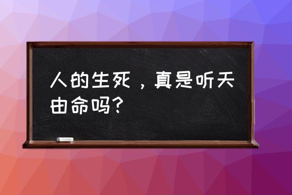 听天不会由命 人的生死，真是听天由命吗？