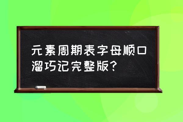 元素周期表全部顺口溜 元素周期表字母顺口溜巧记完整版？