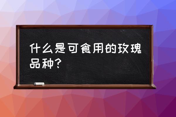 食用玫瑰品种 什么是可食用的玫瑰品种？