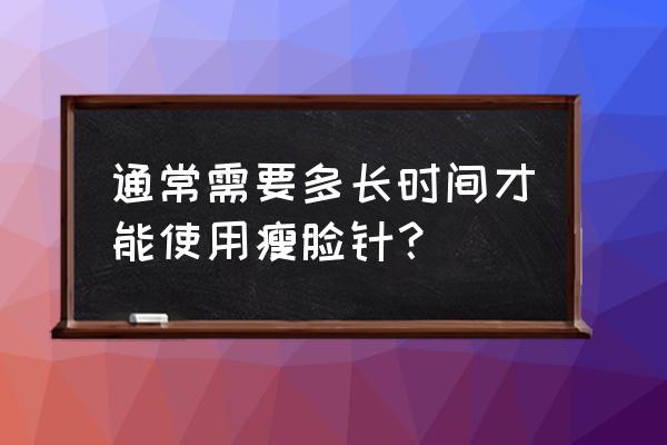 瘦脸针什么时候才见效 通常需要多长时间才能使用瘦脸针？