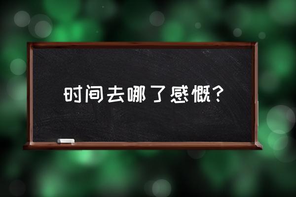 时间都去哪了感受 时间去哪了感慨？