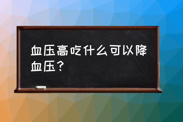 血压高怎么调理才会降 血压高吃什么可以降血压？