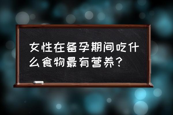 备孕期女人吃什么最好 女性在备孕期间吃什么食物最有营养？