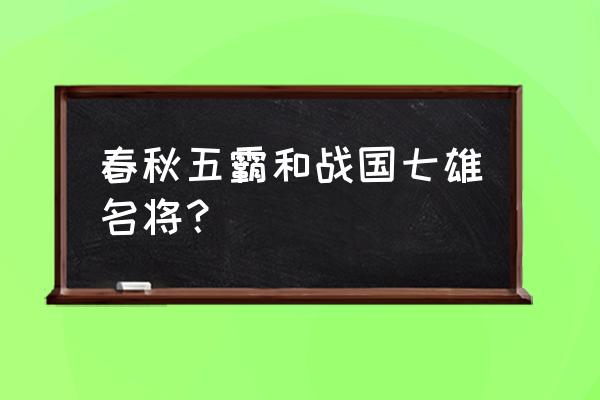 吴王阖闾是春秋五霸吗 春秋五霸和战国七雄名将？