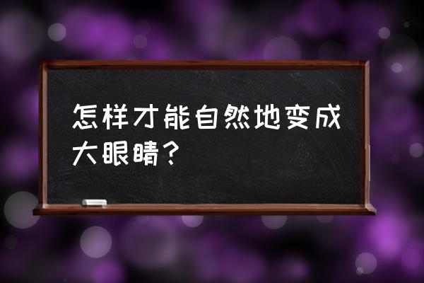 如何使眼睛自然变大 怎样才能自然地变成大眼睛？