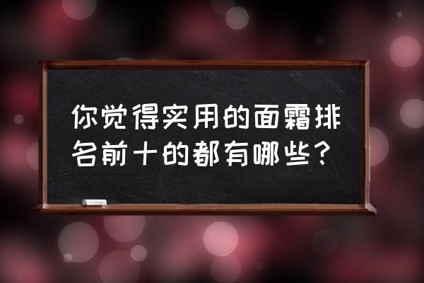 面霜推荐知乎 你觉得实用的面霜排名前十的都有哪些？