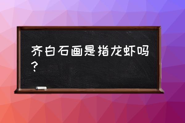 齐白石的虾叫什么 齐白石画是指龙虾吗？