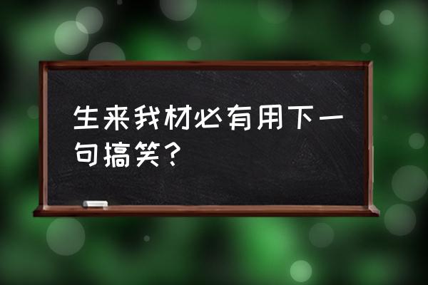 天生我材必有用下一句自创 生来我材必有用下一句搞笑？