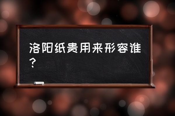 洛阳纸贵的典故是指谁 洛阳纸贵用来形容谁？