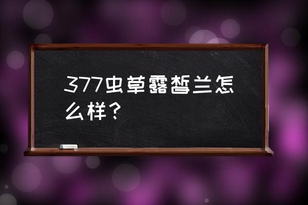 露皙兰早晚霜怎么样 377虫草露皙兰怎么样？