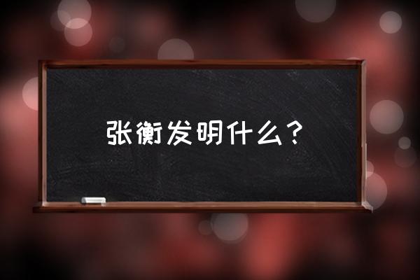 张衡发明了啥 张衡发明什么？