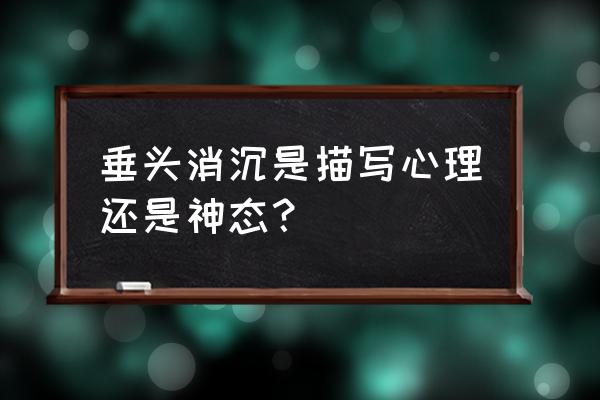 垂头丧气形容什么 垂头消沉是描写心理还是神态？