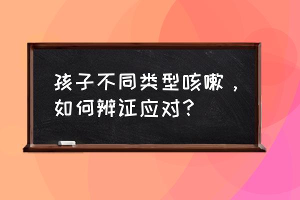 儿童咳嗽怎么办有几种咳嗽 孩子不同类型咳嗽，如何辨证应对？