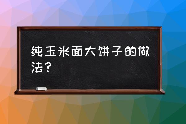 玉米面饼子的做法家常 纯玉米面大饼子的做法？