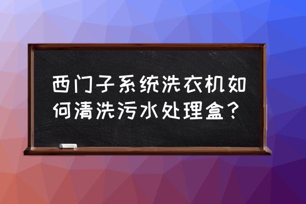 西门子滚筒洗衣机缺点 西门子系统洗衣机如何清洗污水处理盒？