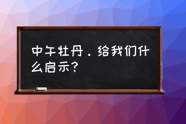 正午牡丹的启示 中午牡丹。给我们什么启示？