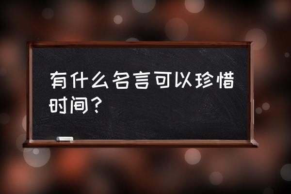 珍惜时间珍惜现在的名言 有什么名言可以珍惜时间？