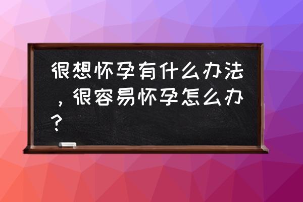 想怀孕方法 很想怀孕有什么办法，很容易怀孕怎么办？