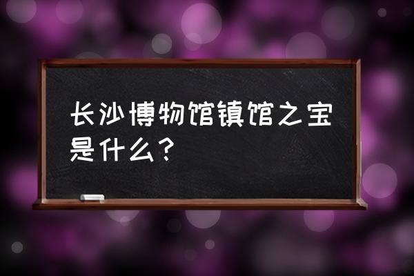 长沙市博物馆有什么好看的 长沙博物馆镇馆之宝是什么？