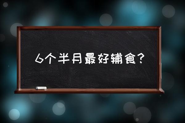 6个半月的宝宝吃什么辅食 6个半月最好辅食？