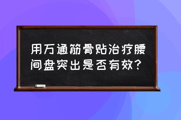 万通筋骨贴好用吗 用万通筋骨贴治疗腰间盘突出是否有效？