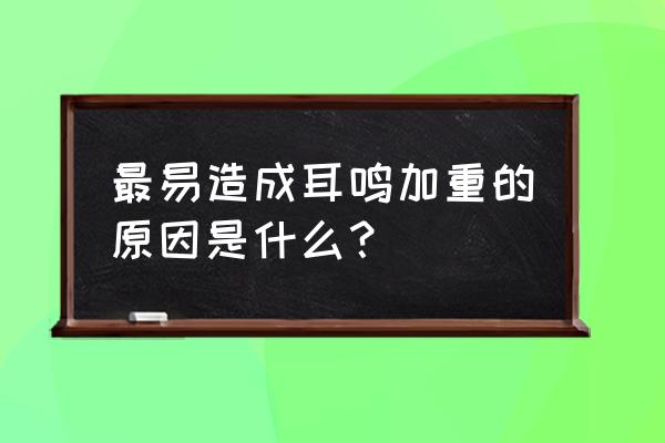 耳鸣严重的原因 最易造成耳鸣加重的原因是什么？