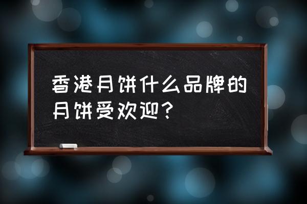 奇华月饼包装 香港月饼什么品牌的月饼受欢迎？