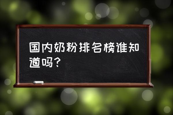 国产婴幼儿奶粉排名 国内奶粉排名榜谁知道吗？