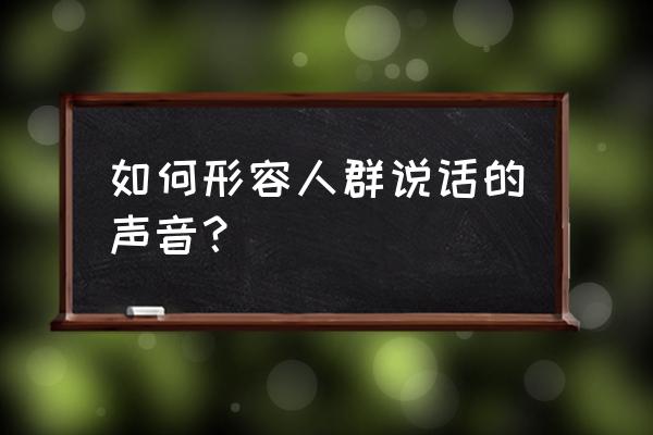 形容人说话声音 如何形容人群说话的声音？