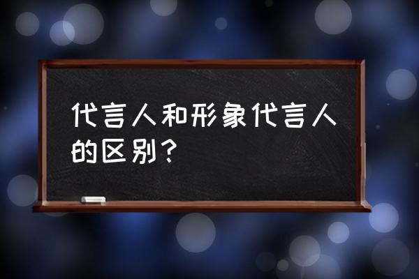 品牌形象代言人 代言人和形象代言人的区别？