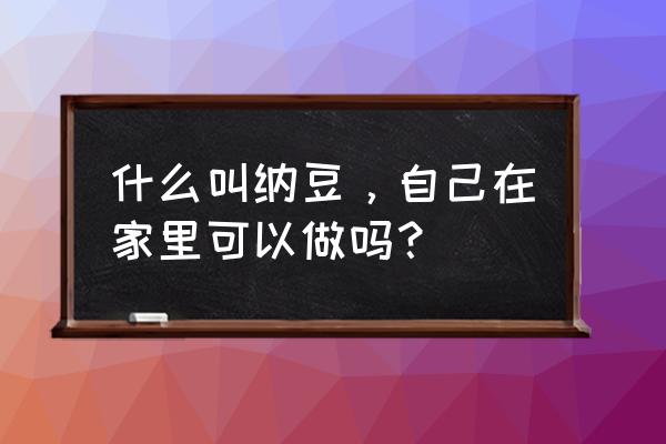 纳豆的功效制作方法 什么叫纳豆，自己在家里可以做吗？