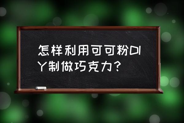 可可粉如何制成巧克力 怎样利用可可粉DIY制做巧克力？