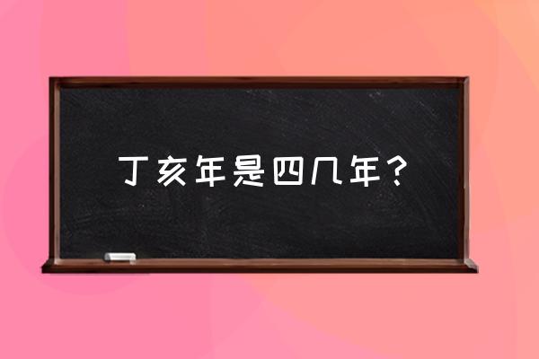 丁亥年都有哪年 丁亥年是四几年？