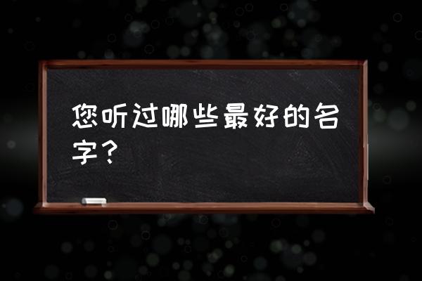 什么样的名字好听 您听过哪些最好的名字？