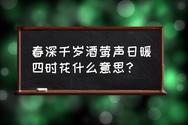 春深日暖百花自开意思 春深千岁酒莺声日暖四时花什么意思？