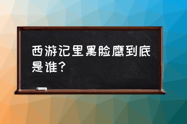 西方金翅大鹏雕 西游记里黑脸鹰到底是谁？