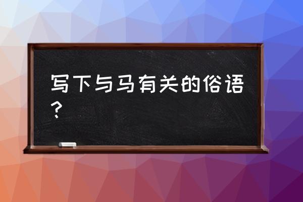 有关马的俗语有哪些 写下与马有关的俗语？