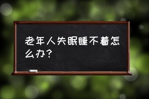 中老年晚上睡不着怎么办 老年人失眠睡不着怎么办？