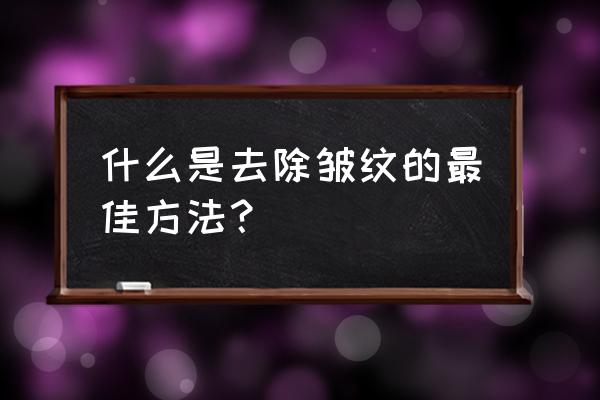 解决皱纹的最好的方法 什么是去除皱纹的最佳方法？