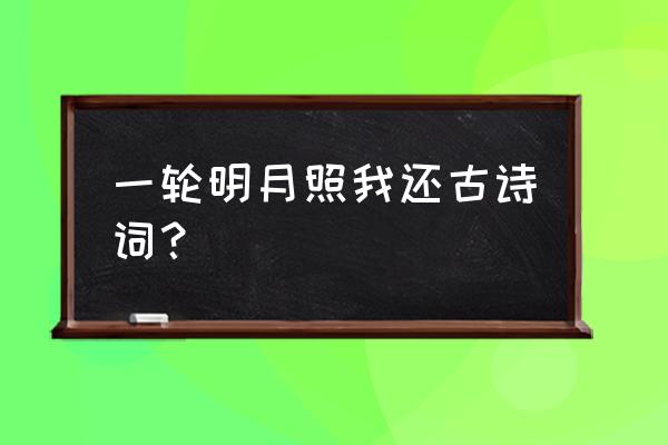 何时照我还的前一句是什么 一轮明月照我还古诗词？