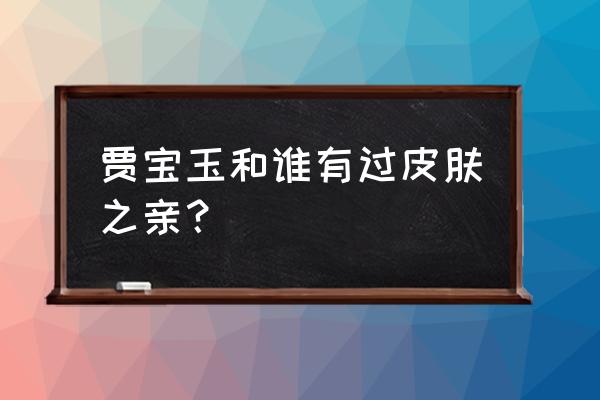 宝玉和袭人肌肤之亲 贾宝玉和谁有过皮肤之亲？