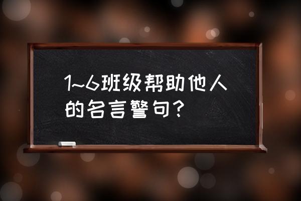 乐于助人的名言短文 1~6班级帮助他人的名言警句？