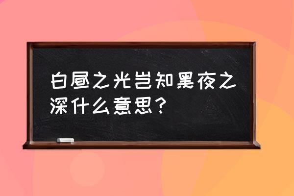 白昼之雨中字 白昼之光岂知黑夜之深什么意思？