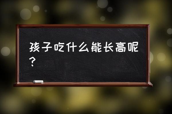 小孩吃什么能长高长胖 孩子吃什么能长高呢？