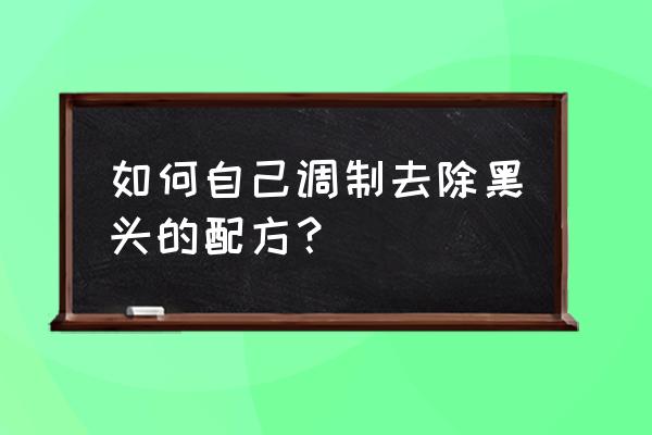 黑头怎么样才能彻底根除 如何自己调制去除黑头的配方？