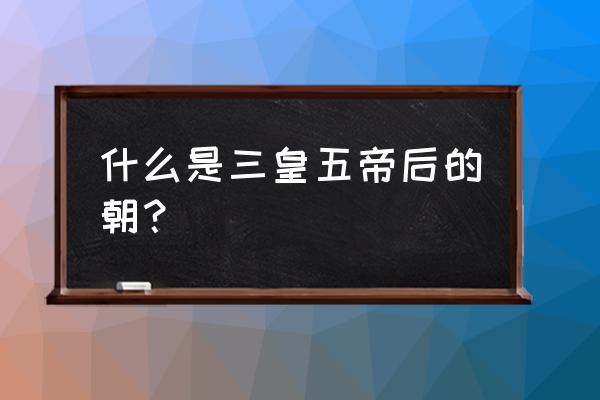 三皇五帝夏商周全部 什么是三皇五帝后的朝？