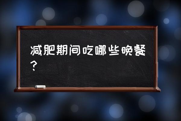 晚餐吃什么减肥又养胃 减肥期间吃哪些晚餐？