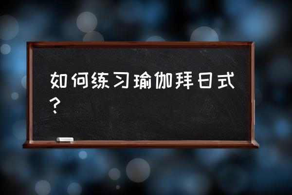 瑜伽拜月式十六式 如何练习瑜伽拜日式？